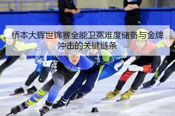 桥本大辉世锦赛全能卫冕难度储备与金牌冲击的关键链条