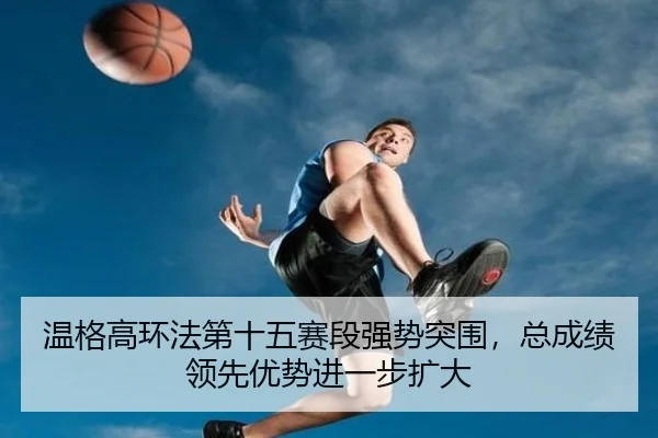 温格高环法第十五赛段强势突围，总成绩领先优势进一步扩大